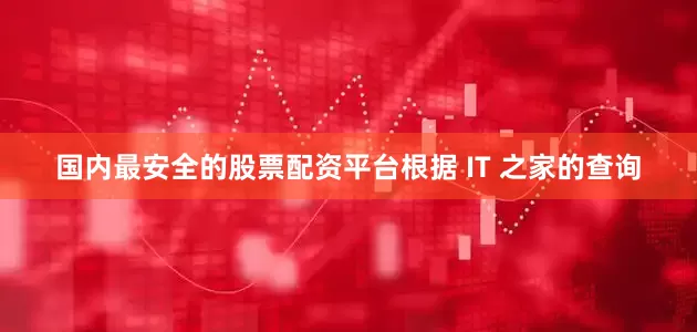 国内最安全的股票配资平台根据 IT 之家的查询
