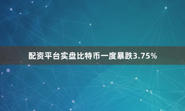 配资平台实盘比特币一度暴跌3.75%