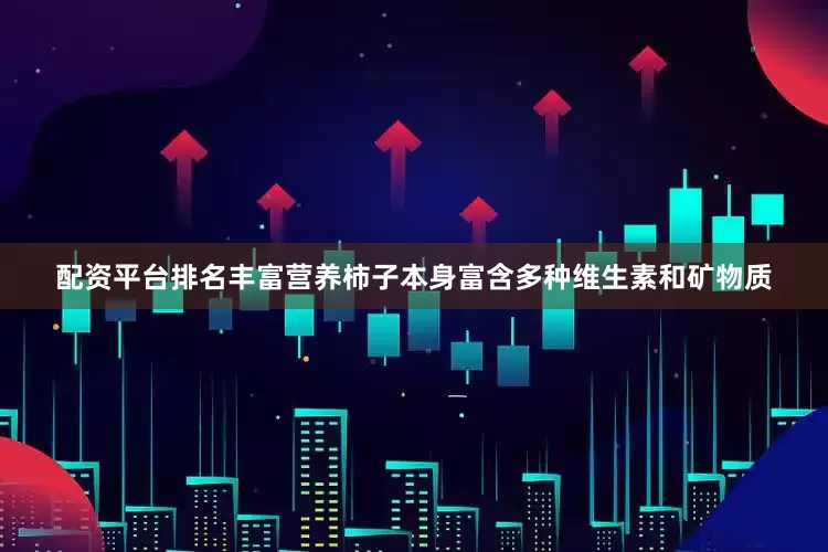 配资平台排名丰富营养柿子本身富含多种维生素和矿物质