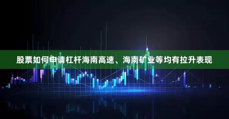 股票如何申请杠杆海南高速、海南矿业等均有拉升表现