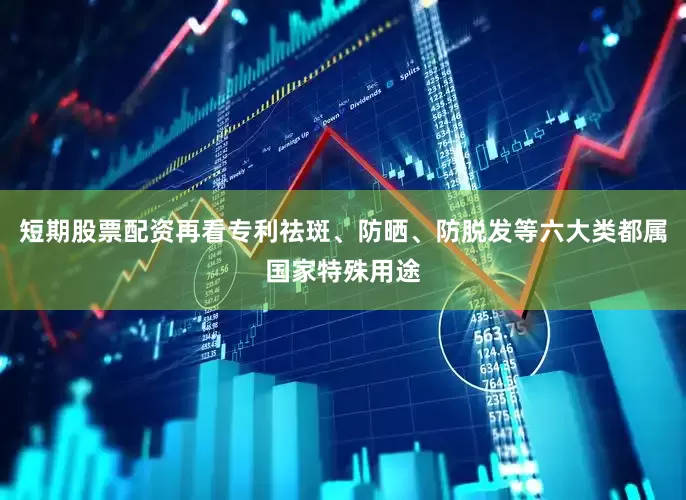 短期股票配资再看专利祛斑、防晒、防脱发等六大类都属国家特殊用途