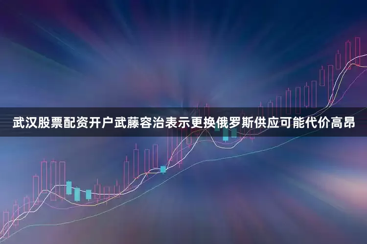 武汉股票配资开户　　武藤容治表示更换俄罗斯供应可能代价高昂