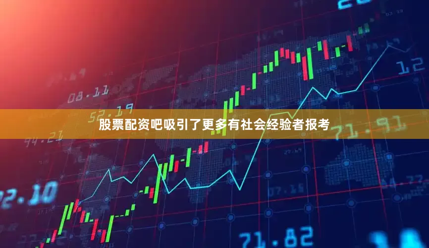 股票配资吧吸引了更多有社会经验者报考