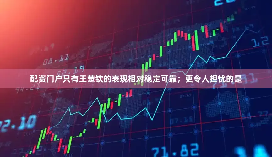 配资门户只有王楚钦的表现相对稳定可靠；更令人担忧的是
