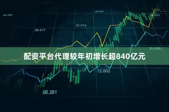 配资平台代理较年初增长超840亿元