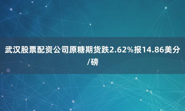 武汉股票配资公司原糖期货跌2.62%报14.86美分/磅