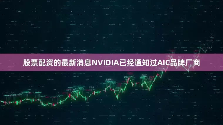 股票配资的最新消息NVIDIA已经通知过AIC品牌厂商