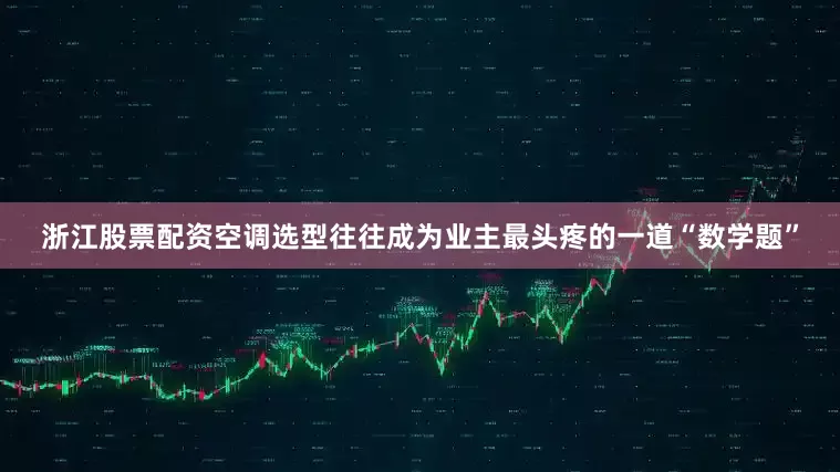 浙江股票配资空调选型往往成为业主最头疼的一道“数学题”