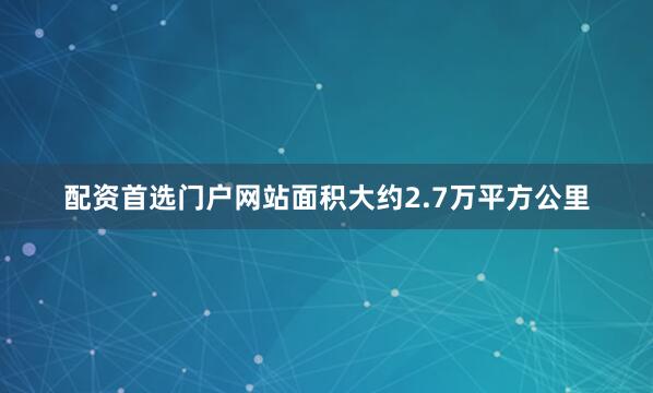 配资首选门户网站面积大约2.7万平方公里