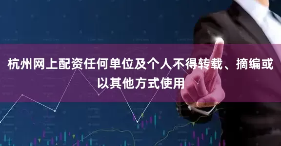 杭州网上配资任何单位及个人不得转载、摘编或以其他方式使用
