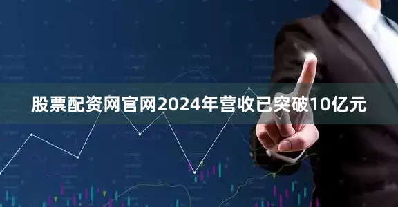 股票配资网官网2024年营收已突破10亿元