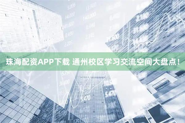 珠海配资APP下载 通州校区学习交流空间大盘点！