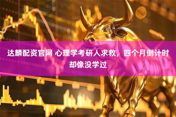 达麟配资官网 心理学考研人求救，四个月倒计时却像没学过