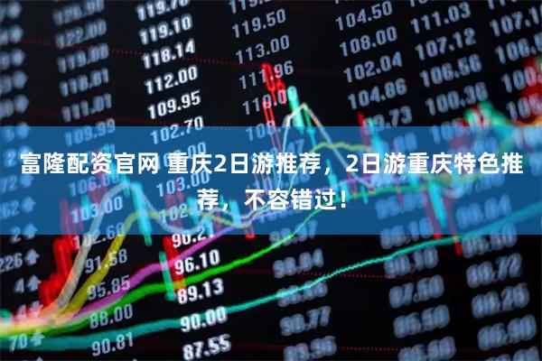 富隆配资官网 重庆2日游推荐，2日游重庆特色推荐，不容错过！