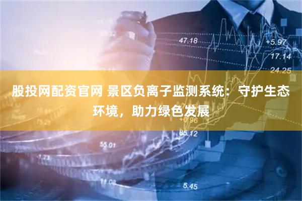 股投网配资官网 景区负离子监测系统：守护生态环境，助力绿色发展