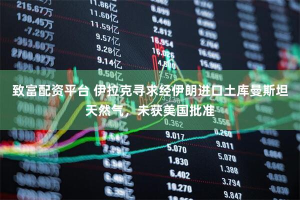 致富配资平台 伊拉克寻求经伊朗进口土库曼斯坦天然气，未获美国批准
