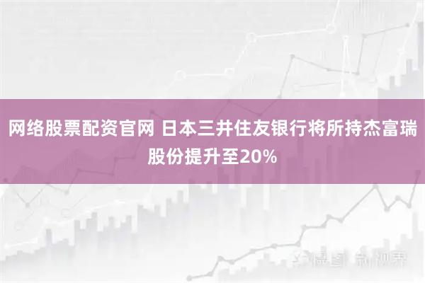 网络股票配资官网 日本三井住友银行将所持杰富瑞股份提升至20%