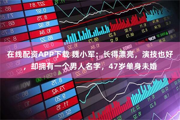 在线配资APP下载 魏小军：长得漂亮，演技也好，却拥有一个男人名字，47岁单身未婚