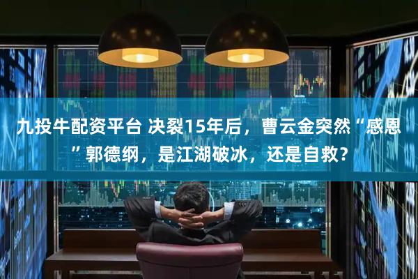 九投牛配资平台 决裂15年后，曹云金突然“感恩”郭德纲，是江湖破冰，还是自救？
