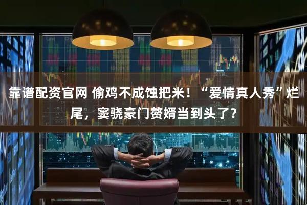 靠谱配资官网 偷鸡不成蚀把米！“爱情真人秀”烂尾，窦骁豪门赘婿当到头了？