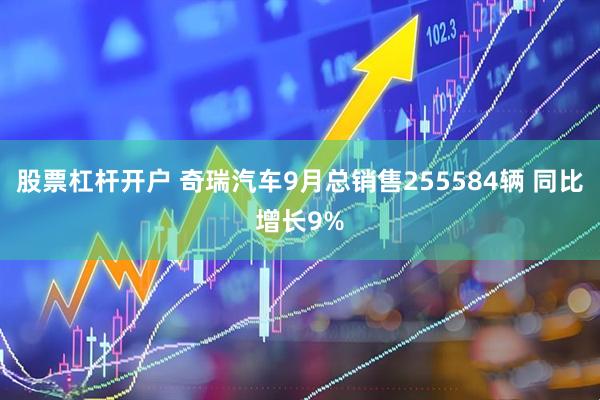 股票杠杆开户 奇瑞汽车9月总销售255584辆 同比增长9%