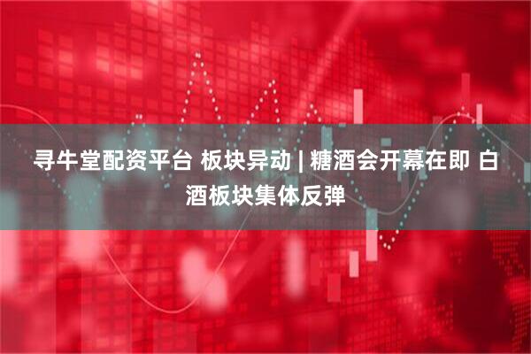寻牛堂配资平台 板块异动 | 糖酒会开幕在即 白酒板块集体反弹