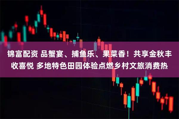 锦富配资 品蟹宴、捕鱼乐、果菜香！共享金秋丰收喜悦 多地特色田园体验点燃乡村文旅消费热