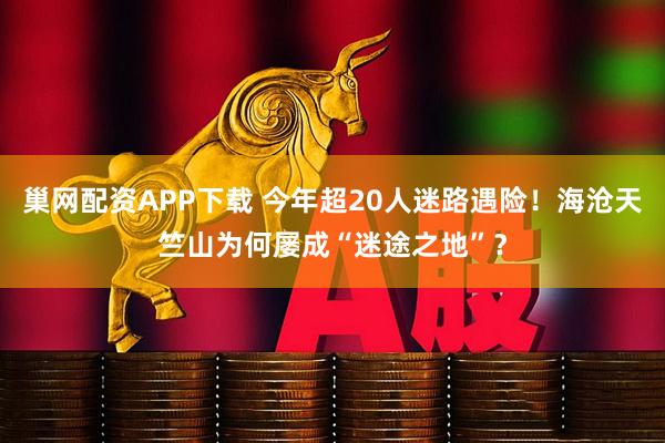 巢网配资APP下载 今年超20人迷路遇险！海沧天竺山为何屡成“迷途之地”？