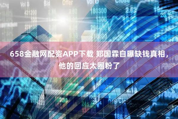 658金融网配资APP下载 郑国霖自曝缺钱真相，他的回应太圈粉了