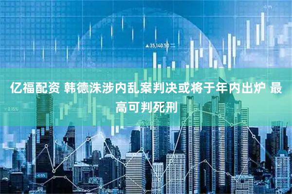 亿福配资 韩德洙涉内乱案判决或将于年内出炉 最高可判死刑