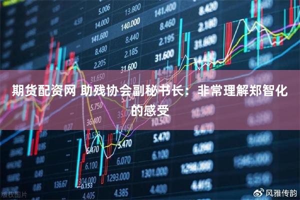 期货配资网 助残协会副秘书长：非常理解郑智化的感受