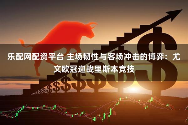 乐配网配资平台 主场韧性与客场冲击的博弈：尤文欧冠迎战里斯本竞技