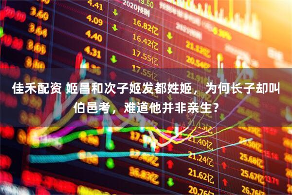 佳禾配资 姬昌和次子姬发都姓姬，为何长子却叫伯邑考，难道他并非亲生？