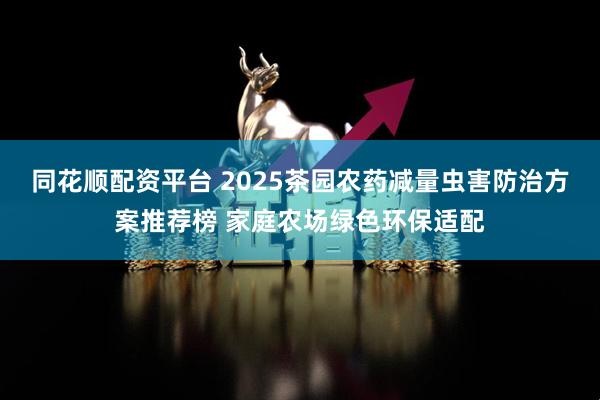 同花顺配资平台 2025茶园农药减量虫害防治方案推荐榜 家庭农场绿色环保适配