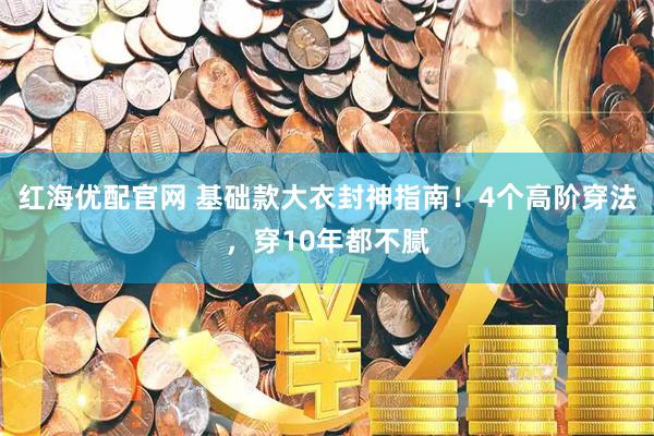 红海优配官网 基础款大衣封神指南！4个高阶穿法，穿10年都不腻