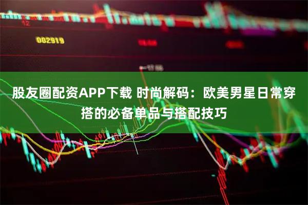 股友圈配资APP下载 时尚解码：欧美男星日常穿搭的必备单品与搭配技巧