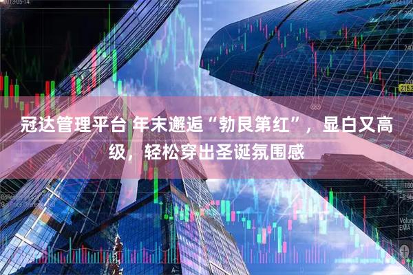 冠达管理平台 年末邂逅“勃艮第红”，显白又高级，轻松穿出圣诞氛围感