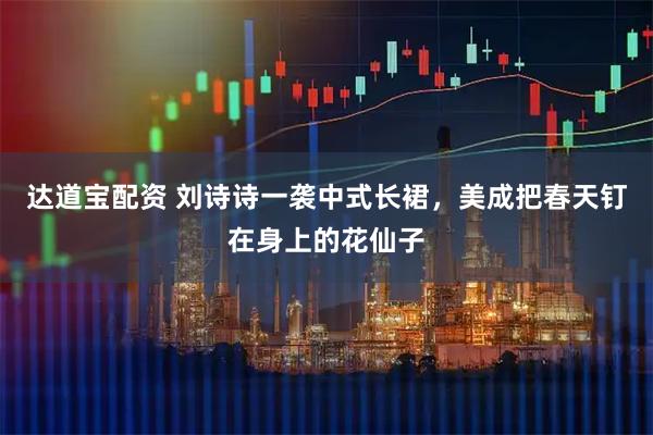 达道宝配资 刘诗诗一袭中式长裙，美成把春天钉在身上的花仙子
