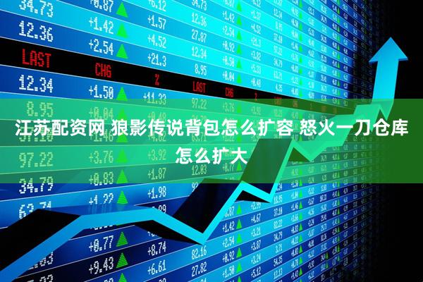 江苏配资网 狼影传说背包怎么扩容 怒火一刀仓库怎么扩大