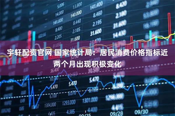 宇轩配资官网 国家统计局：居民消费价格指标近两个月出现积极变化