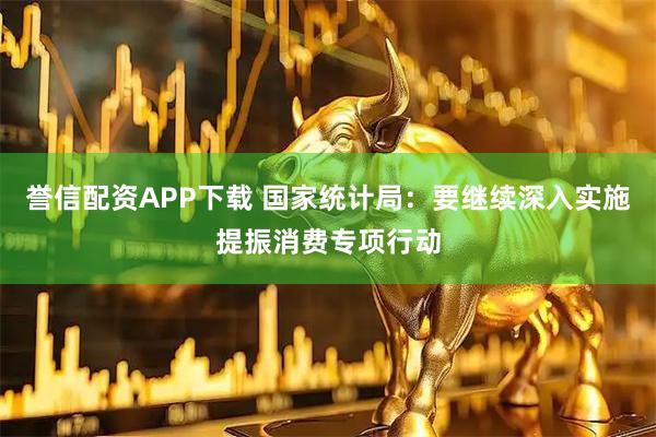 誉信配资APP下载 国家统计局：要继续深入实施提振消费专项行动