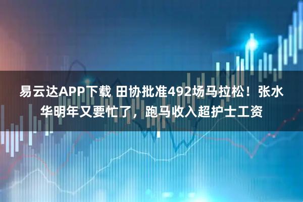 易云达APP下载 田协批准492场马拉松！张水华明年又要忙了，跑马收入超护士工资