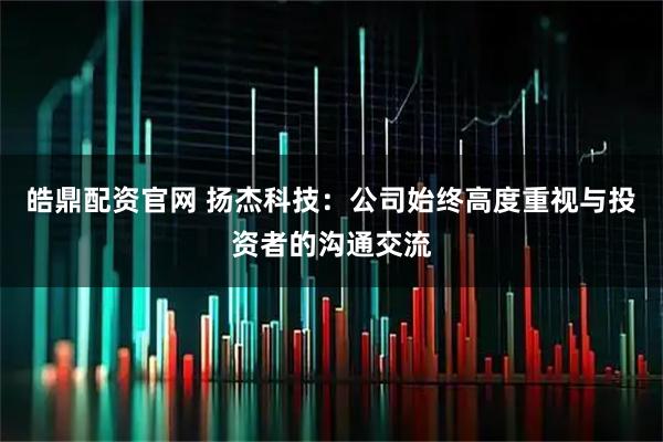 皓鼎配资官网 扬杰科技：公司始终高度重视与投资者的沟通交流