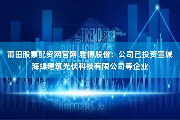 莆田股票配资网官网 雅博股份：公司已投资宣城海螺建筑光伏科技有限公司等企业