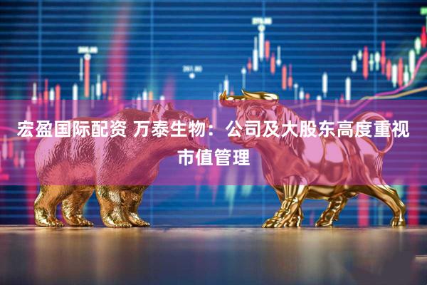 宏盈国际配资 万泰生物：公司及大股东高度重视市值管理