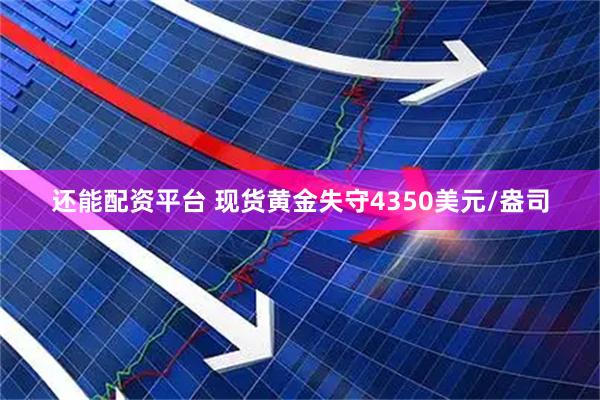 还能配资平台 现货黄金失守4350美元/盎司