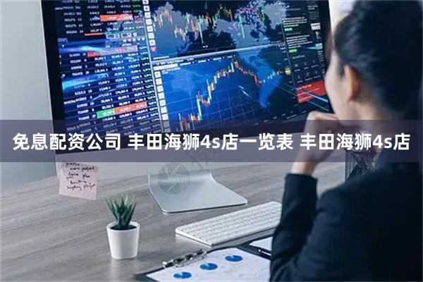 免息配资公司 丰田海狮4s店一览表 丰田海狮4s店