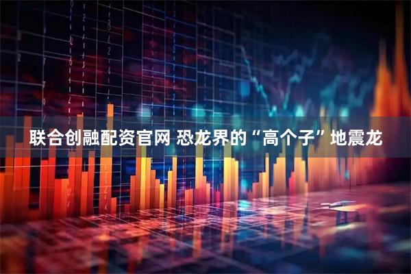 联合创融配资官网 恐龙界的“高个子”地震龙