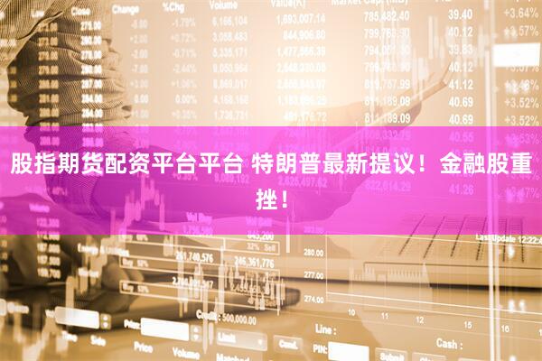股指期货配资平台平台 特朗普最新提议！金融股重挫！