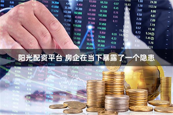 阳光配资平台 房企在当下暴露了一个隐患
